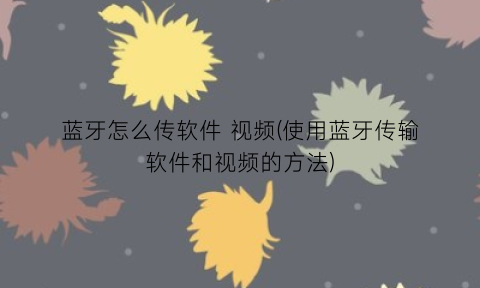 “蓝牙怎么传软件视频(使用蓝牙传输软件和视频的方法)